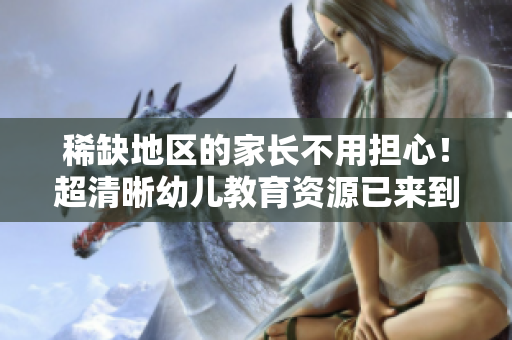 稀缺地区的家长不用担心！超清晰幼儿教育资源已来到您身边！