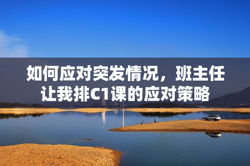 如何应对突发情况，班主任让我排C1课的应对策略