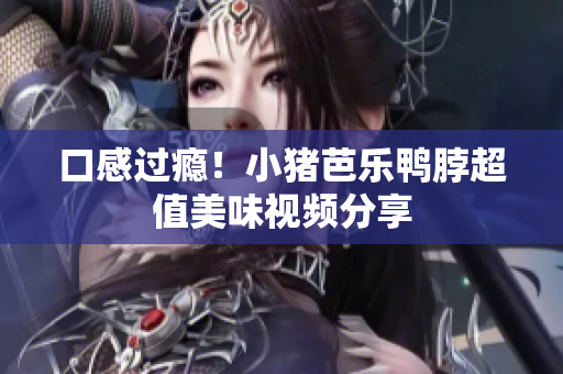 口感过瘾！小猪芭乐鸭脖超值美味视频分享