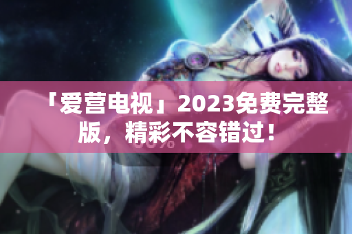 「爱营电视」2023免费完整版，精彩不容错过！