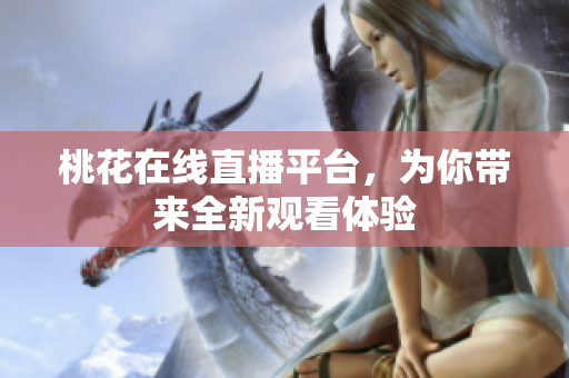桃花在线直播平台，为你带来全新观看体验