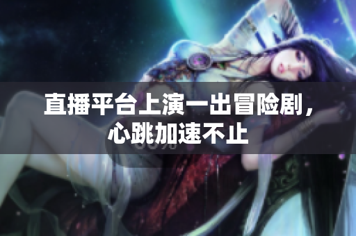 直播平台上演一出冒险剧，心跳加速不止