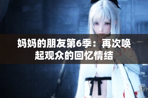 妈妈的朋友第6季：再次唤起观众的回忆情结