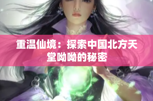 重温仙境：探索中国北方天堂呦呦的秘密