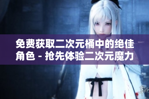 免费获取二次元桶中的绝佳角色 - 抢先体验二次元魔力