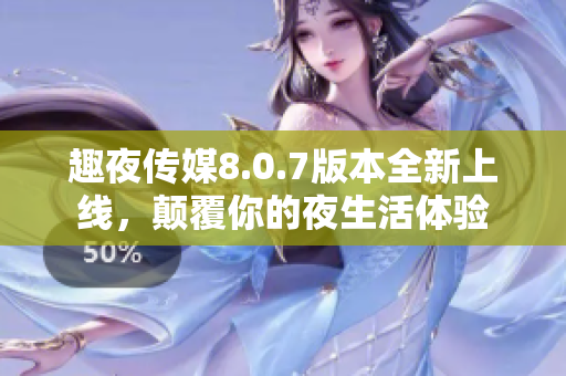趣夜传媒8.0.7版本全新上线，颠覆你的夜生活体验