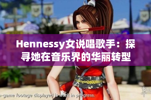 Hennessy女说唱歌手：探寻她在音乐界的华丽转型