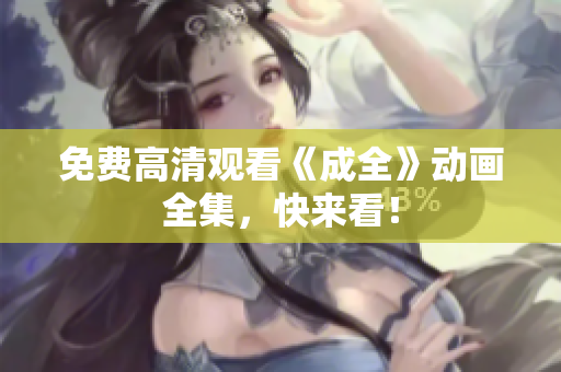 免费高清观看《成全》动画全集，快来看！