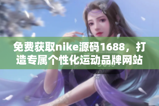 免费获取nike源码1688，打造专属个性化运动品牌网站!