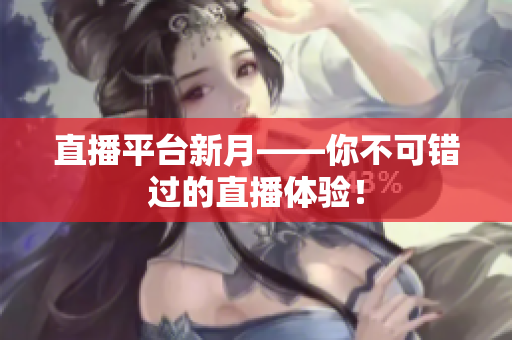 直播平台新月——你不可错过的直播体验！