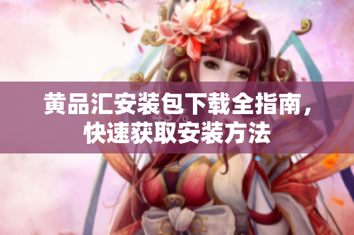 黄品汇安装包下载全指南，快速获取安装方法