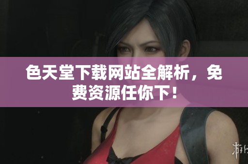 色天堂下载网站全解析，免费资源任你下！