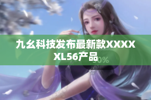 九幺科技发布最新款XXXXXL56产品