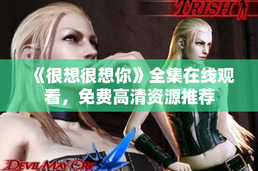 《很想很想你》全集在线观看，免费高清资源推荐