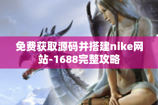 免费获取源码并搭建nike网站-1688完整攻略