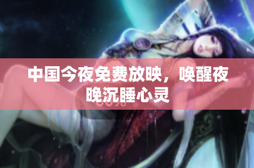 中国今夜免费放映，唤醒夜晚沉睡心灵