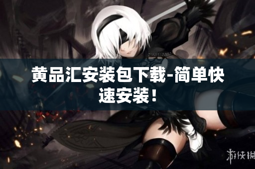 黄品汇安装包下载-简单快速安装！