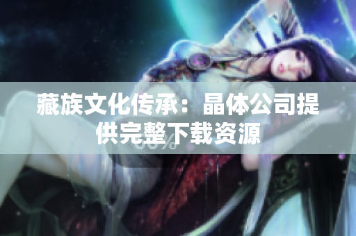 藏族文化传承：晶体公司提供完整下载资源