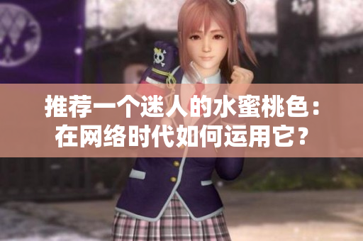 推荐一个迷人的水蜜桃色：在网络时代如何运用它？
