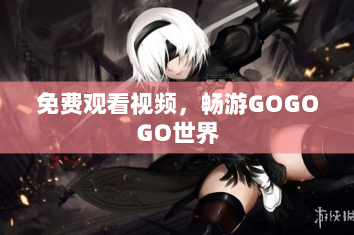 免费观看视频，畅游GOGOGO世界