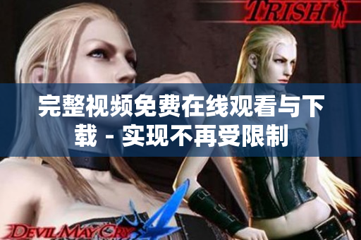 完整视频免费在线观看与下载 - 实现不再受限制