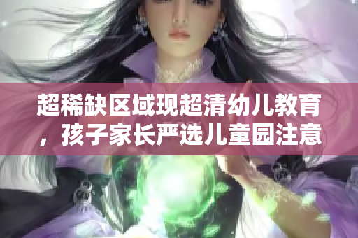 超稀缺区域现超清幼儿教育，孩子家长严选儿童园注意事项