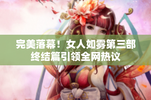 完美落幕！女人如雾第三部终结篇引领全网热议