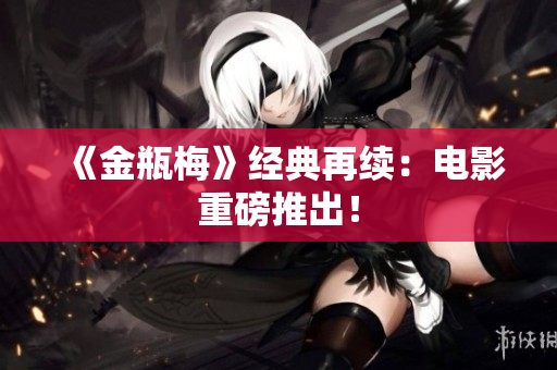 《金瓶梅》经典再续：电影重磅推出！