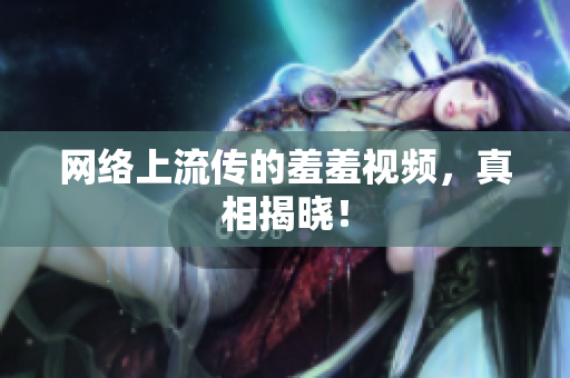 网络上流传的羞羞视频，真相揭晓！