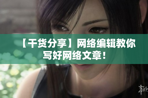 【干货分享】网络编辑教你写好网络文章！