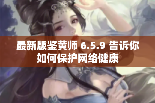 最新版鉴黄师 6.5.9 告诉你如何保护网络健康