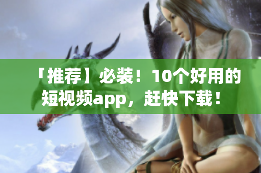 「推荐】必装！10个好用的短视频app，赶快下载！