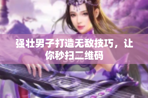 强壮男子打造无敌技巧，让你秒扫二维码