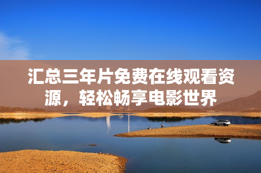 汇总三年片免费在线观看资源，轻松畅享电影世界