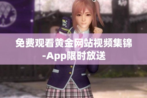 免费观看黄金网站视频集锦-App限时放送
