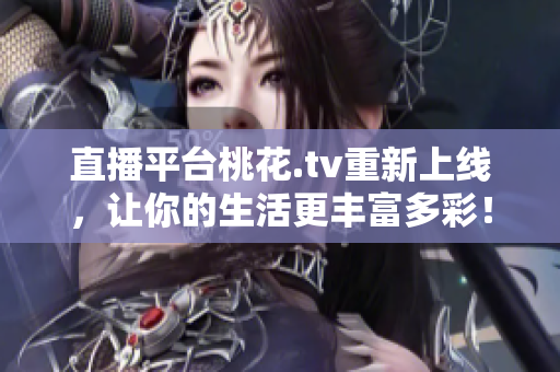 直播平台桃花.tv重新上线，让你的生活更丰富多彩！