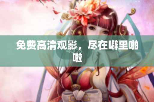 免费高清观影，尽在噼里啪啦