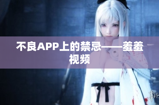 不良APP上的禁忌——羞羞视频