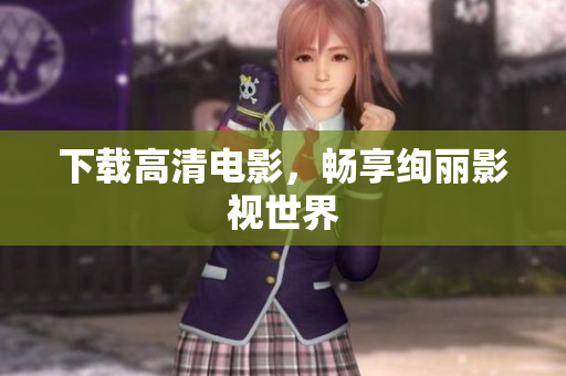下载高清电影，畅享绚丽影视世界