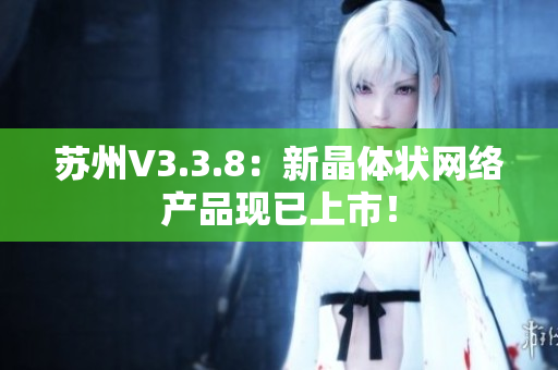 苏州V3.3.8：新晶体状网络产品现已上市！