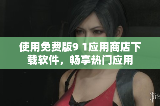 使用免费版9 1应用商店下载软件，畅享热门应用