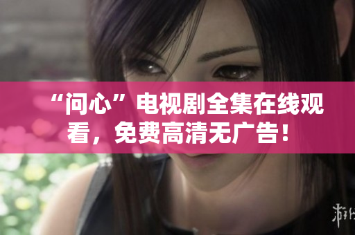 “问心”电视剧全集在线观看，免费高清无广告！