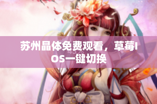 苏州晶体免费观看，草莓IOS一键切换
