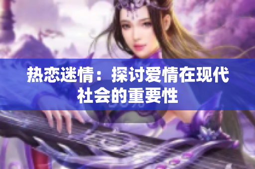 热恋迷情：探讨爱情在现代社会的重要性