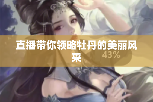 直播带你领略牡丹的美丽风采