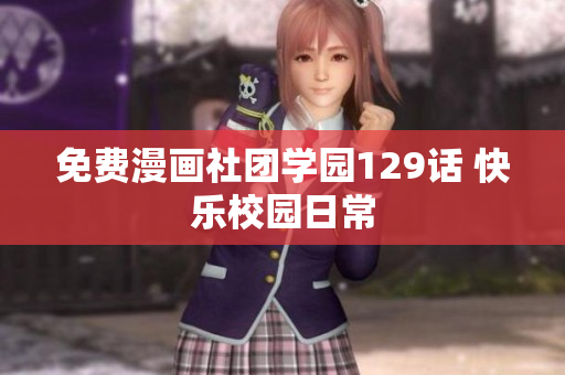 免费漫画社团学园129话 快乐校园日常