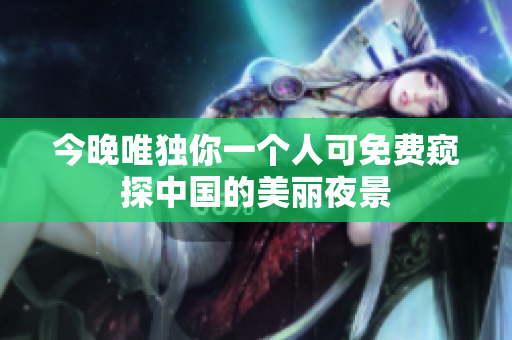 今晚唯独你一个人可免费窥探中国的美丽夜景