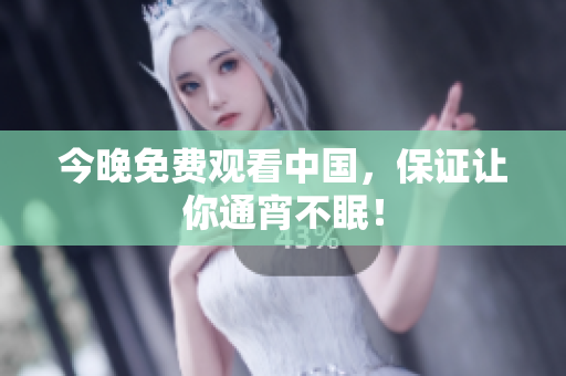 今晚免费观看中国，保证让你通宵不眠！