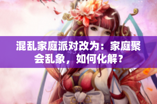 混乱家庭派对改为：家庭聚会乱象，如何化解？