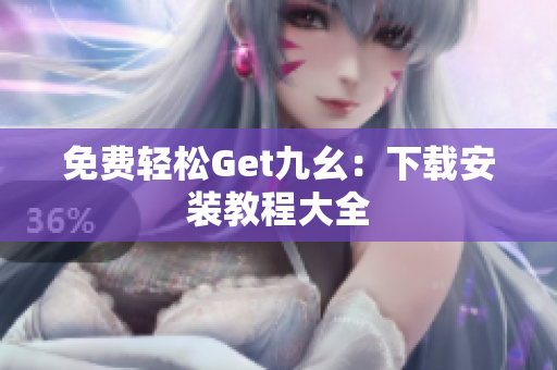 免费轻松Get九幺：下载安装教程大全